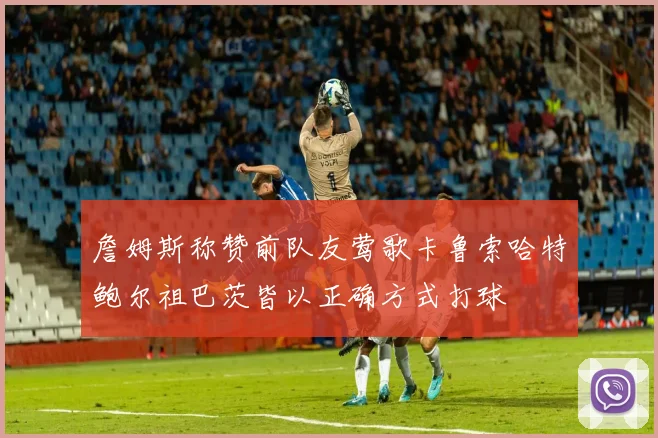 詹姆斯称赞前队友莺歌卡鲁索哈特鲍尔祖巴茨皆以正确方式打球