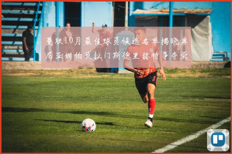 曼联10月最佳球员候选名单揭晓库尼亚姆伯莫拉门斯德里赫特争夺荣誉