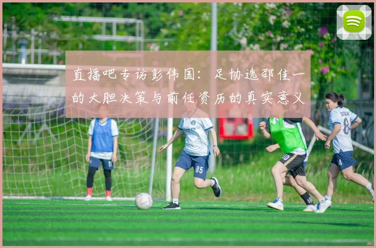 直播吧专访彭伟国：足协选邵佳一的大胆决策与前任资历的真实意义