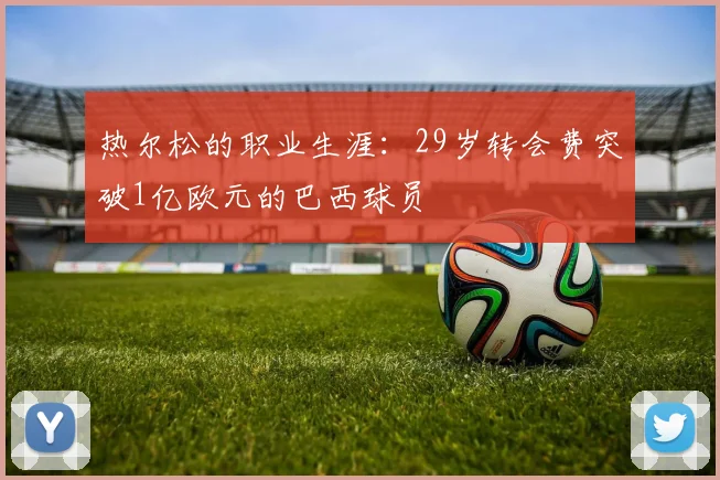 热尔松的职业生涯：29岁转会费突破1亿欧元的巴西球员