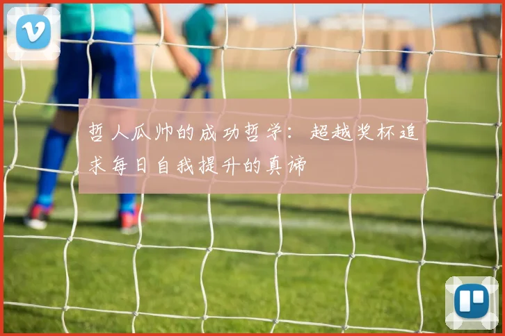 哲人瓜帅的成功哲学：超越奖杯追求每日自我提升的真谛