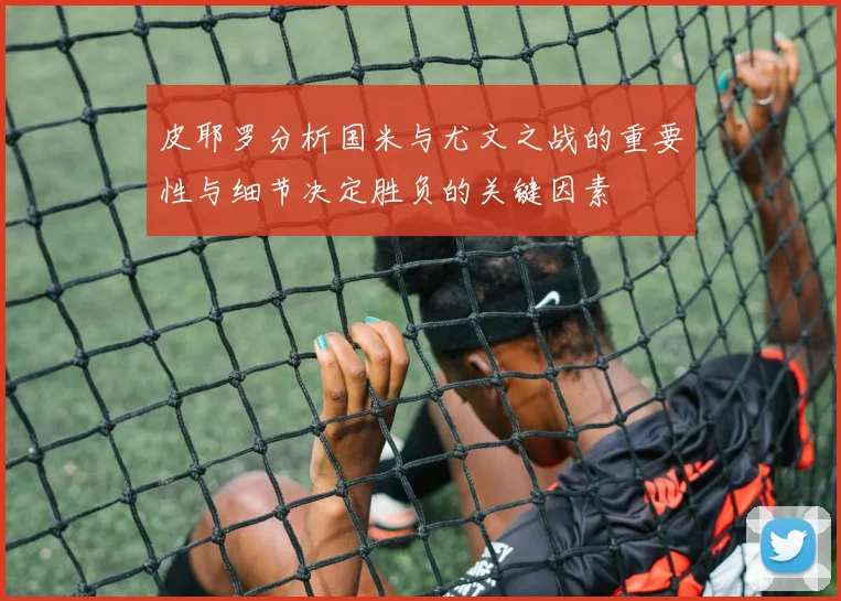皮耶罗分析国米与尤文之战的重要性与细节决定胜负的关键因素
