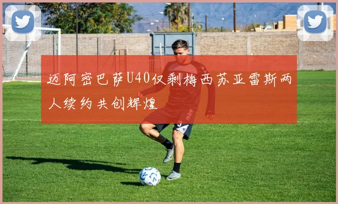 迈阿密巴萨U40仅剩梅西苏亚雷斯两人续约共创辉煌