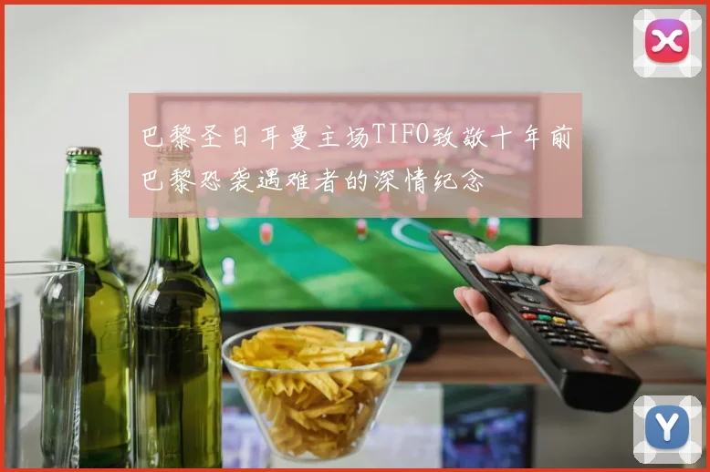 巴黎圣日耳曼主场TIFO致敬十年前巴黎恐袭遇难者的深情纪念
