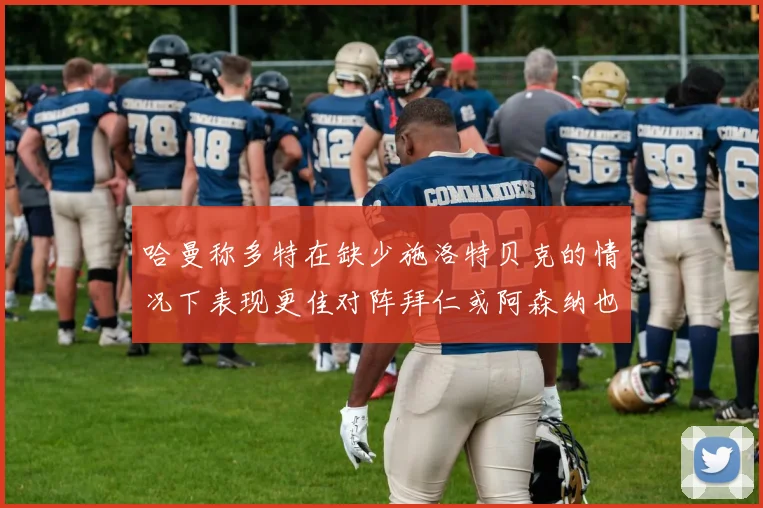 哈曼称多特在缺少施洛特贝克的情况下表现更佳对阵拜仁或阿森纳也有胜算