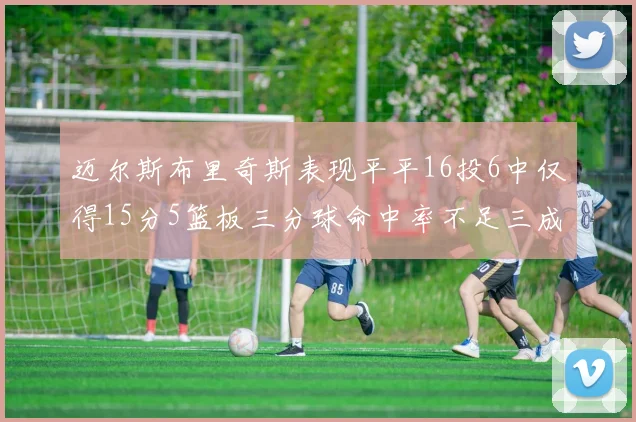 迈尔斯布里奇斯表现平平16投6中仅得15分5篮板三分球命中率不足三成