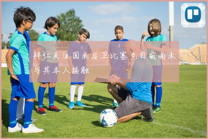 拜仁关注国米后卫比塞克目前尚未与其本人接触