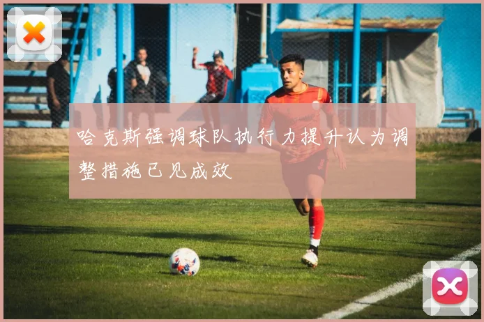 哈克斯强调球队执行力提升认为调整措施已见成效
