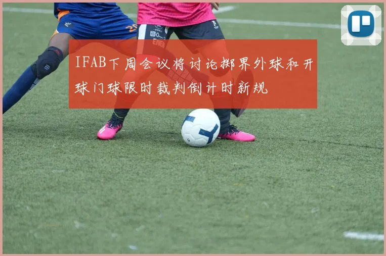 IFAB下周会议将讨论掷界外球和开球门球限时裁判倒计时新规