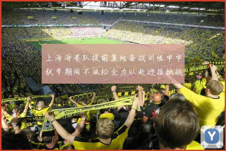 上海海港队提前集结备战训练中中秋节期间不放松全力以赴迎接挑战