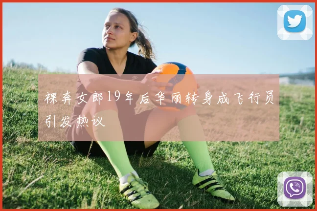 裸奔女郎19年后华丽转身成飞行员引发热议