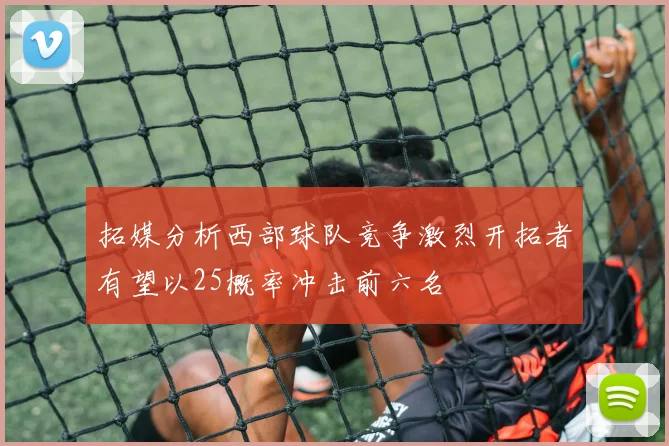 拓媒分析西部球队竞争激烈开拓者有望以25概率冲击前六名