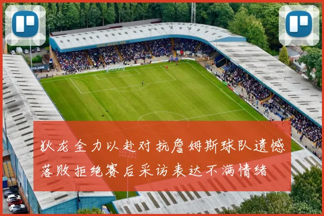 狄龙全力以赴对抗詹姆斯球队遗憾落败拒绝赛后采访表达不满情绪