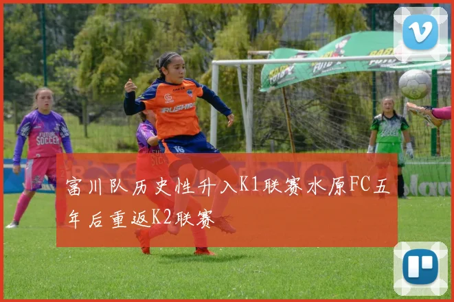 富川队历史性升入K1联赛水原FC五年后重返K2联赛