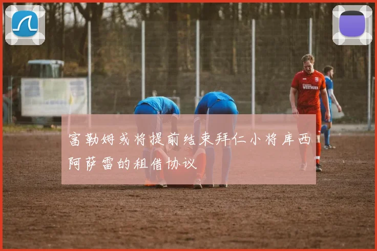 富勒姆或将提前结束拜仁小将库西阿萨雷的租借协议