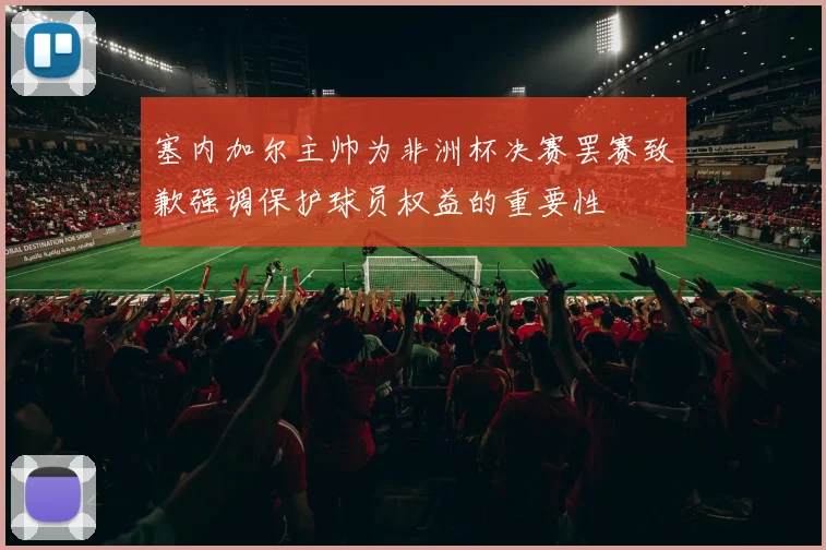 塞内加尔主帅为非洲杯决赛罢赛致歉强调保护球员权益的重要性
