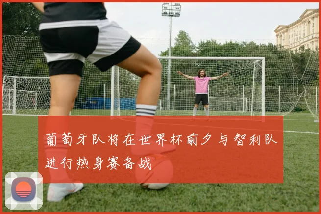 葡萄牙队将在世界杯前夕与智利队进行热身赛备战
