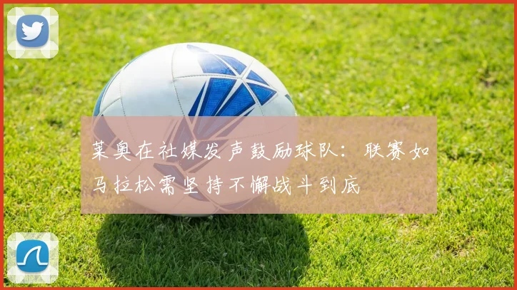 莱奥在社媒发声鼓励球队：联赛如马拉松需坚持不懈战斗到底