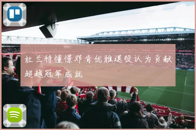 杜兰特憧憬邓肯优雅退役认为贡献超越冠军成就