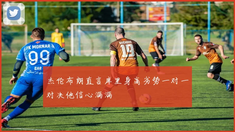 杰伦布朗直言库里身高劣势一对一对决他信心满满