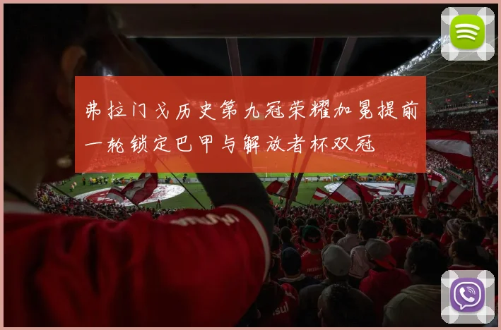 弗拉门戈历史第九冠荣耀加冕提前一轮锁定巴甲与解放者杯双冠