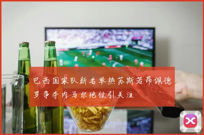 巴西国家队新名单热苏斯若昂佩德罗争夺内马尔地位引关注