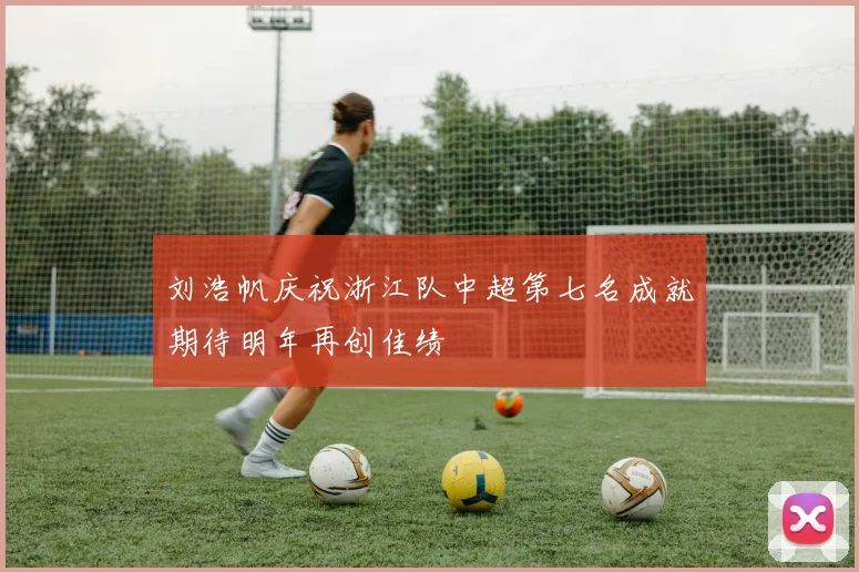 刘浩帆庆祝浙江队中超第七名成就期待明年再创佳绩