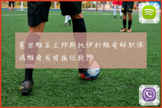 塞尔维亚主帅斯托伊科维奇辞职保诺维奇或将接任新帅