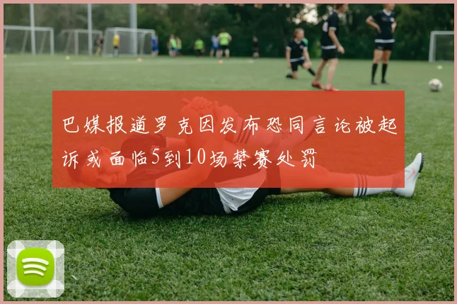 巴媒报道罗克因发布恐同言论被起诉或面临5到10场禁赛处罚