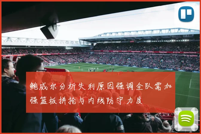 鲍威尔分析失利原因强调全队需加强篮板拼抢与内线防守力度