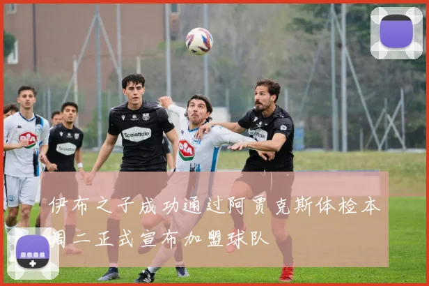 伊布之子成功通过阿贾克斯体检本周二正式宣布加盟球队