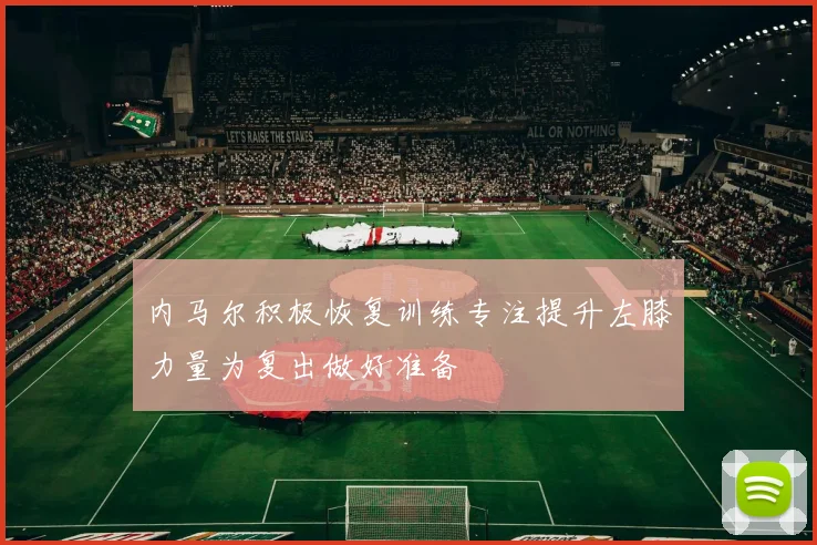 内马尔积极恢复训练专注提升左膝力量为复出做好准备