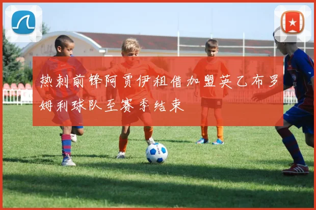 热刺前锋阿贾伊租借加盟英乙布罗姆利球队至赛季结束