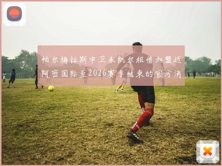 帕尔梅拉斯中卫米凯尔租借加盟迈阿密国际至2026赛季结束的官方消息