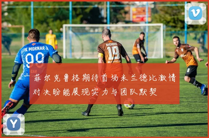 菲尔克鲁格期待首场米兰德比激情对决盼能展现实力与团队默契