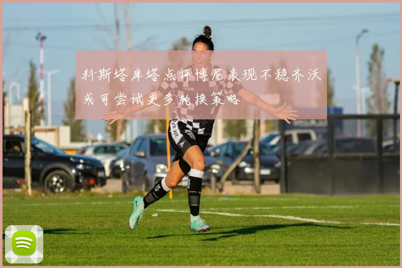 科斯塔库塔点评博尼表现不稳齐沃或可尝试更多轮换策略
