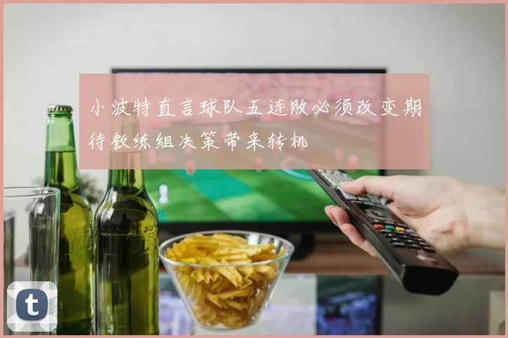 小波特直言球队五连败必须改变期待教练组决策带来转机