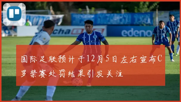 国际足联预计于12月5日左右宣布C罗禁赛处罚结果引发关注