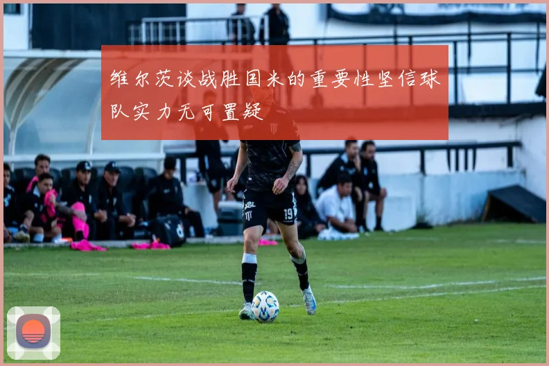 维尔茨谈战胜国米的重要性坚信球队实力无可置疑