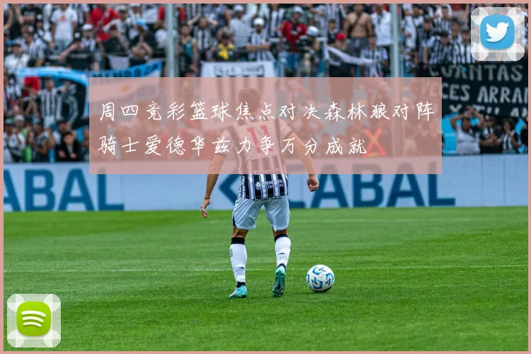 周四竞彩篮球焦点对决森林狼对阵骑士爱德华兹力争万分成就