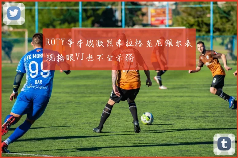 ROTY争夺战激烈弗拉格克尼佩尔表现抢眼VJ也不甘示弱