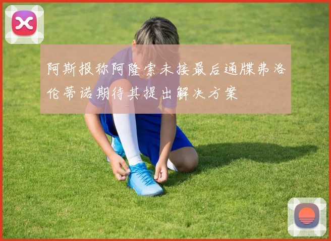 阿斯报称阿隆索未接最后通牒弗洛伦蒂诺期待其提出解决方案