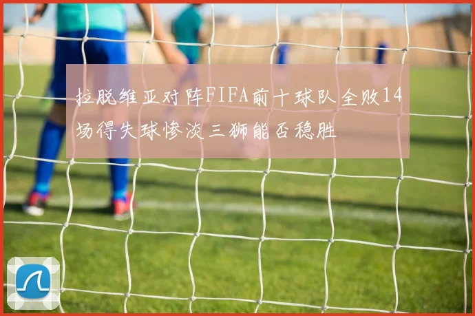 拉脱维亚对阵FIFA前十球队全败14场得失球惨淡三狮能否稳胜