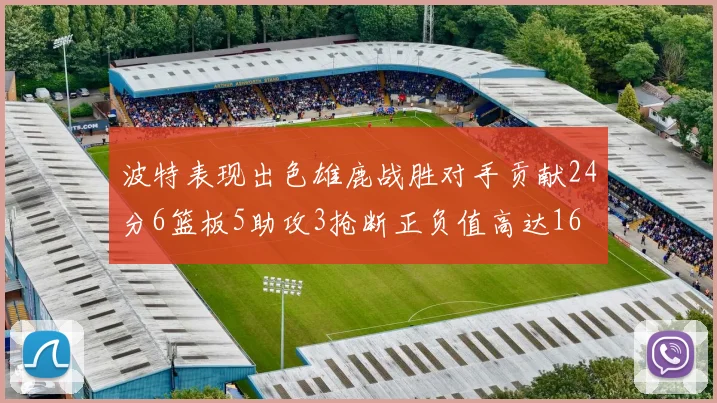 波特表现出色雄鹿战胜对手贡献24分6篮板5助攻3抢断正负值高达16