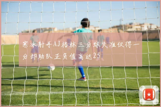 寒冰射手AJ格林三分球失准仅得一分却助队正负值高达25