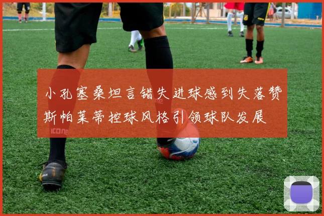 小孔塞桑坦言错失进球感到失落赞斯帕莱蒂控球风格引领球队发展