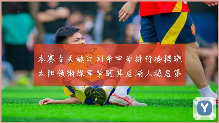 本赛季关键时刻命中率排行榜揭晓太阳领衔绿军紧随其后湖人稳居第五位